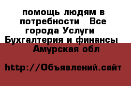 помощь людям в потребности - Все города Услуги » Бухгалтерия и финансы   . Амурская обл.